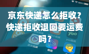 京东快递怎么拒收？快递拒收退回要运费吗？