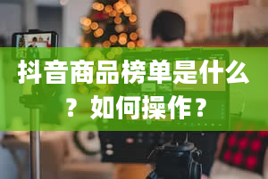 抖音商品榜单是什么？如何操作？