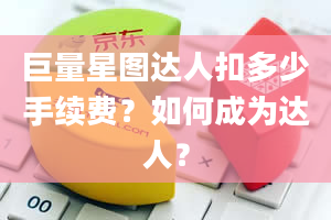 巨量星图达人扣多少手续费？如何成为达人？