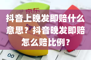 抖音上晚发即赔什么意思？抖音晚发即赔怎么赔比例？