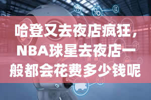 哈登又去夜店疯狂，NBA球星去夜店一般都会花费多少钱呢