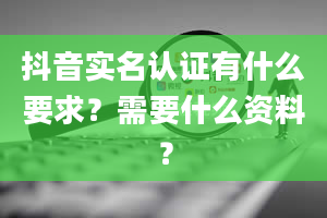 抖音实名认证有什么要求？需要什么资料？