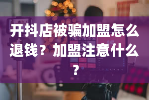 开抖店被骗加盟怎么退钱？加盟注意什么？