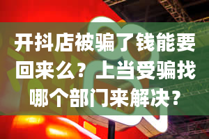 开抖店被骗了钱能要回来么？上当受骗找哪个部门来解决？