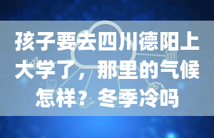 孩子要去四川德阳上大学了，那里的气候怎样？冬季冷吗