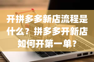 开拼多多新店流程是什么？拼多多开新店如何开第一单？