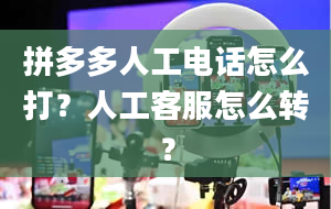 拼多多人工电话怎么打？人工客服怎么转？