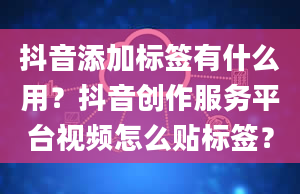 抖音添加标签有什么用？抖音创作服务平台视频怎么贴标签？