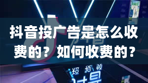 抖音投广告是怎么收费的？如何收费的？