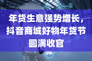 年货生意强势增长，抖音商城好物年货节圆满收官