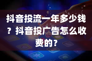 抖音投流一年多少钱？抖音投广告怎么收费的？