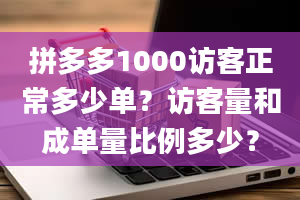 拼多多1000访客正常多少单？访客量和成单量比例多少？