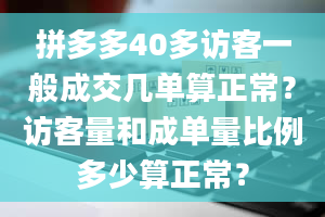 拼多多40多访客一般成交几单算正常？访客量和成单量比例多少算正常？