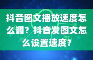 抖音图文播放速度怎么调？抖音发图文怎么设置速度？