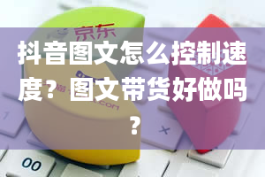 抖音图文怎么控制速度？图文带货好做吗？