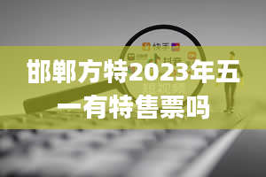 邯郸方特2023年五一有特售票吗