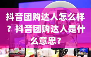 抖音团购达人怎么样？抖音团购达人是什么意思？