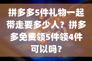 拼多多5件礼物一起带走要多少人？拼多多免费领5件领4件可以吗？