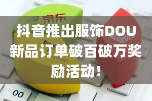 抖音推出服饰DOU新品订单破百破万奖励活动！