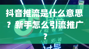 抖音推流是什么意思？新手怎么引流推广？