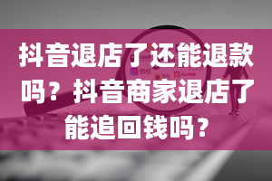 抖音退店了还能退款吗？抖音商家退店了能追回钱吗？