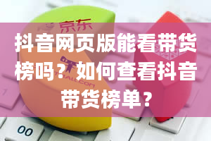 抖音网页版能看带货榜吗？如何查看抖音带货榜单？