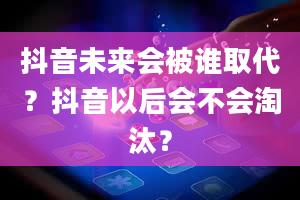 抖音未来会被谁取代？抖音以后会不会淘汰？