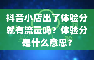 抖音小店出了体验分就有流量吗？体验分是什么意思？