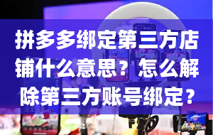 拼多多绑定第三方店铺什么意思？怎么解除第三方账号绑定？