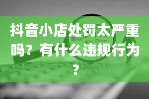 抖音小店处罚太严重吗？有什么违规行为？