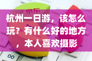 杭州一日游，该怎么玩？有什么好的地方，本人喜欢摄影