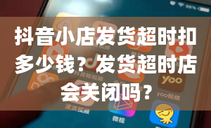 抖音小店发货超时扣多少钱？发货超时店会关闭吗？