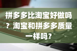 拼多多比淘宝好做吗？淘宝和拼多多质量一样吗？