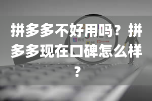 拼多多不好用吗？拼多多现在口碑怎么样？