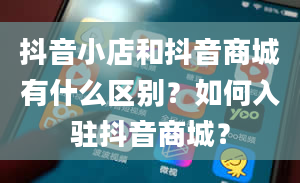 抖音小店和抖音商城有什么区别？如何入驻抖音商城？