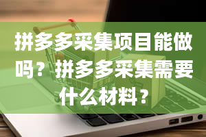 拼多多采集项目能做吗？拼多多采集需要什么材料？