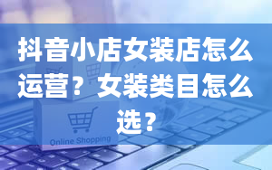 抖音小店女装店怎么运营？女装类目怎么选？