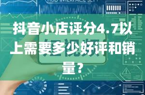 抖音小店评分4.7以上需要多少好评和销量？