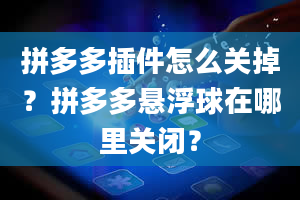 拼多多插件怎么关掉？拼多多悬浮球在哪里关闭？