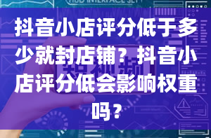 抖音小店评分低于多少就封店铺？抖音小店评分低会影响权重吗？