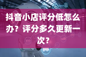 抖音小店评分低怎么办？评分多久更新一次？