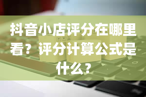 抖音小店评分在哪里看？评分计算公式是什么？