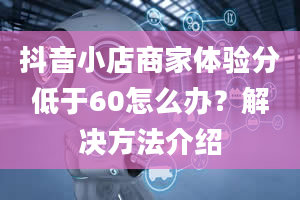 抖音小店商家体验分低于60怎么办？解决方法介绍