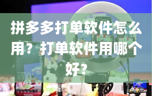 拼多多打单软件怎么用？打单软件用哪个好？