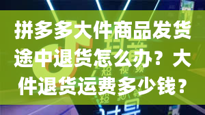 拼多多大件商品发货途中退货怎么办？大件退货运费多少钱？