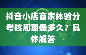 抖音小店商家体验分考核周期是多久？具体解答