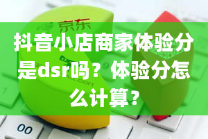 抖音小店商家体验分是dsr吗？体验分怎么计算？