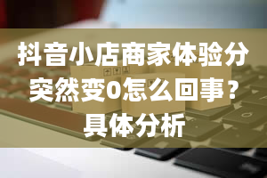 抖音小店商家体验分突然变0怎么回事？具体分析