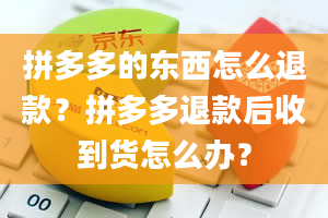 拼多多的东西怎么退款？拼多多退款后收到货怎么办？