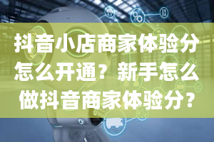 抖音小店商家体验分怎么开通？新手怎么做抖音商家体验分？